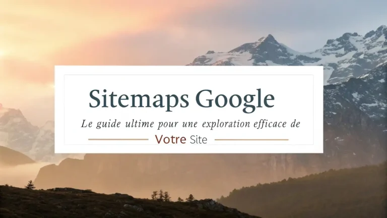 Sitemaps Google : Le Guide Ultime pour une Exploration Efficace de Votre Site